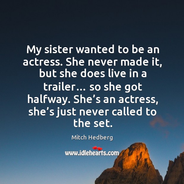 My sister wanted to be an actress. She never made it, but she does live in a trailer… so she got halfway. Mitch Hedberg Picture Quote