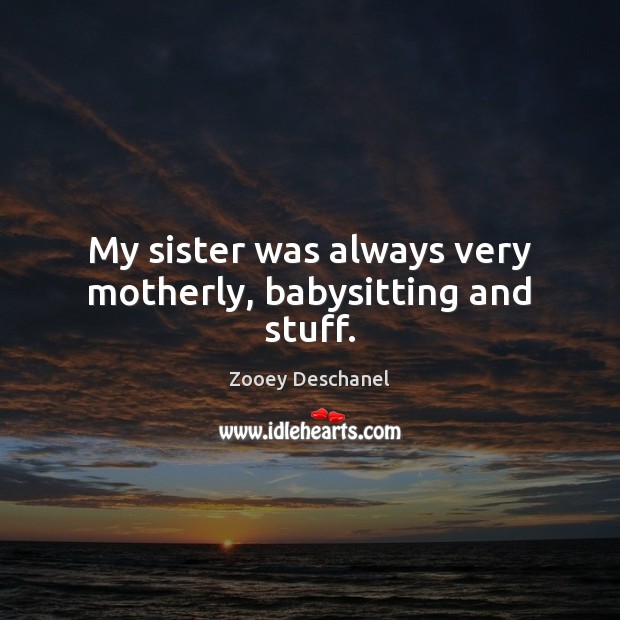 My sister was always very motherly, babysitting and stuff. Zooey Deschanel Picture Quote