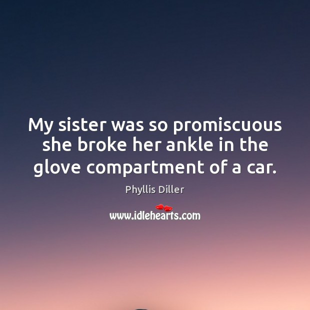 My sister was so promiscuous she broke her ankle in the glove compartment of a car. Image