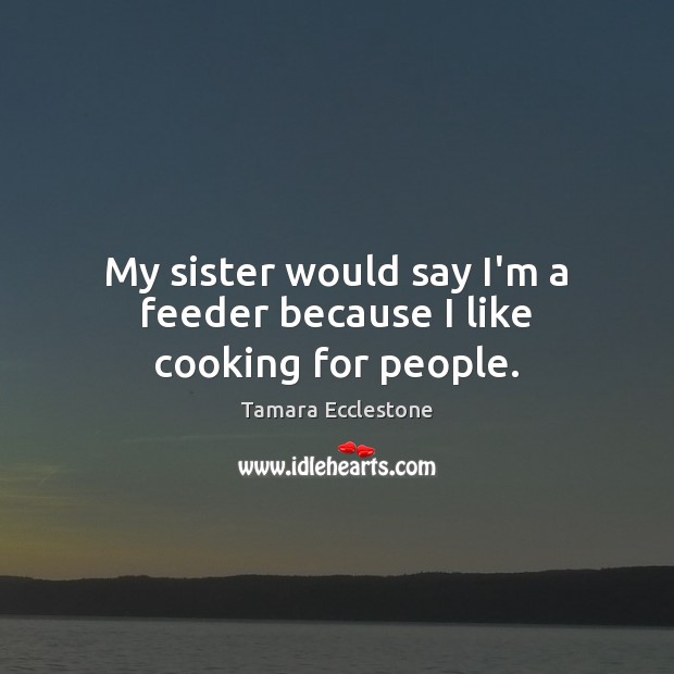 My sister would say I’m a feeder because I like cooking for people. Tamara Ecclestone Picture Quote