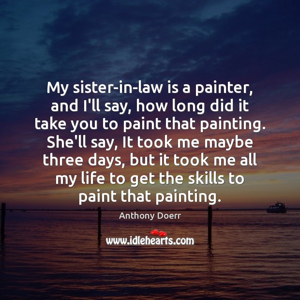 My sister-in-law is a painter, and I’ll say, how long did it Anthony Doerr Picture Quote