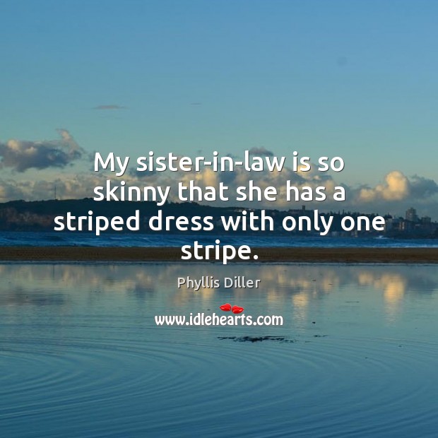 My sister-in-law is so skinny that she has a striped dress with only one stripe. Phyllis Diller Picture Quote
