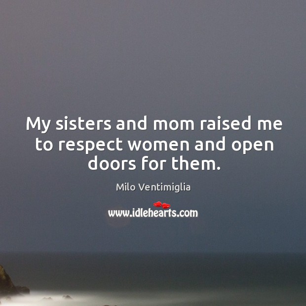 My sisters and mom raised me to respect women and open doors for them. Milo Ventimiglia Picture Quote