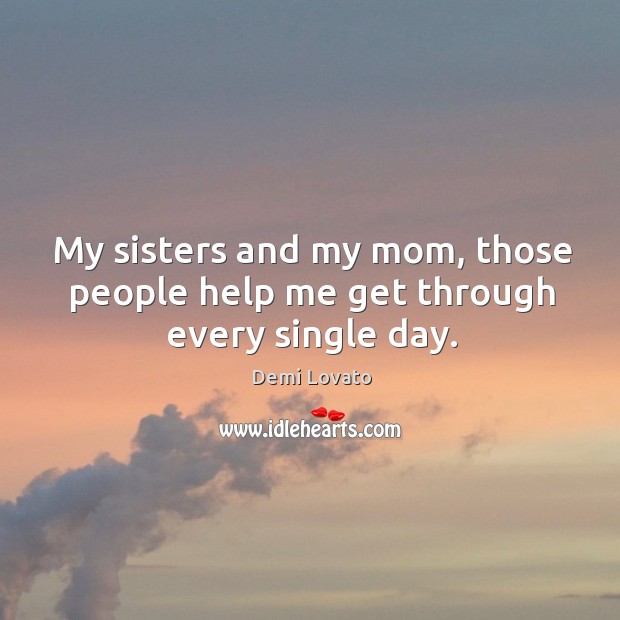 My sisters and my mom, those people help me get through every single day. Demi Lovato Picture Quote