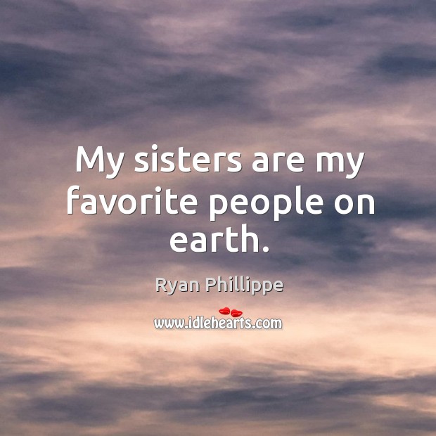 My sisters are my favorite people on earth. Ryan Phillippe Picture Quote