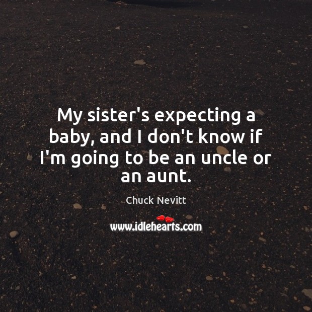 My sister’s expecting a baby, and I don’t know if I’m going to be an uncle or an aunt. Chuck Nevitt Picture Quote