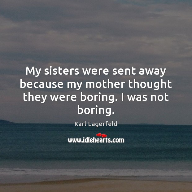 My sisters were sent away because my mother thought they were boring. I was not boring. Karl Lagerfeld Picture Quote