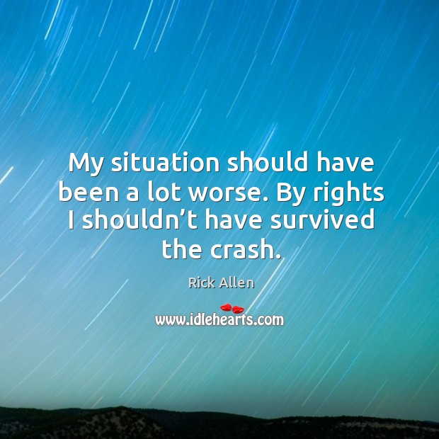 My situation should have been a lot worse. By rights I shouldn’t have survived the crash. Rick Allen Picture Quote