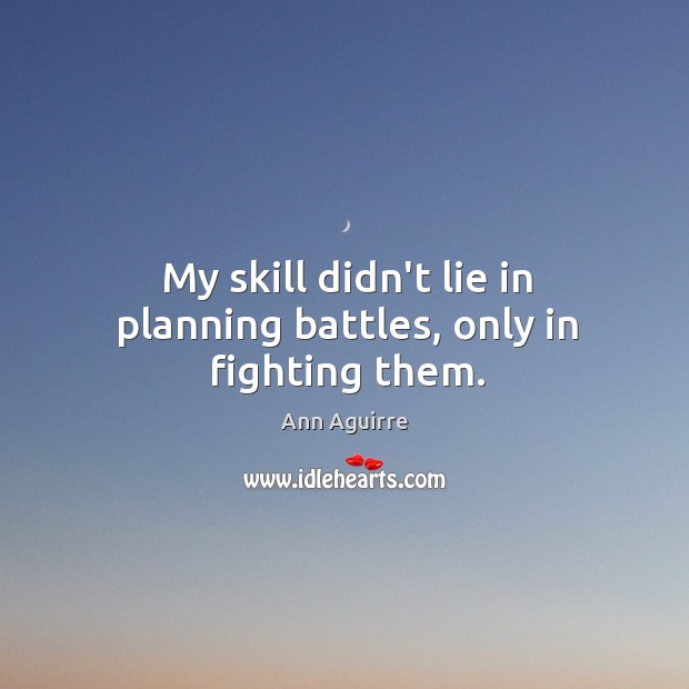 My skill didn’t lie in planning battles, only in fighting them. Ann Aguirre Picture Quote