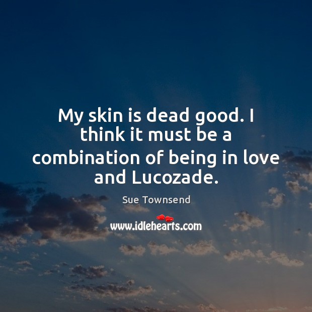 My skin is dead good. I think it must be a combination of being in love and Lucozade. Sue Townsend Picture Quote