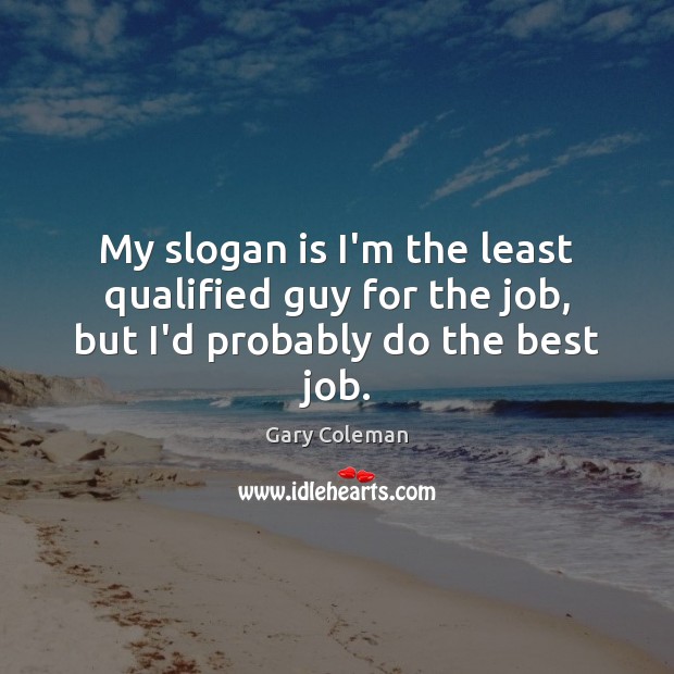 My slogan is I’m the least qualified guy for the job, but I’d probably do the best job. Gary Coleman Picture Quote