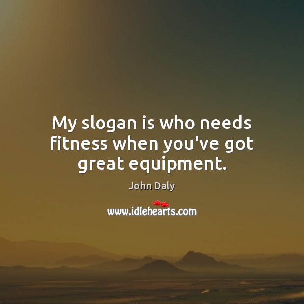 My slogan is who needs fitness when you’ve got great equipment. Fitness Quotes Image