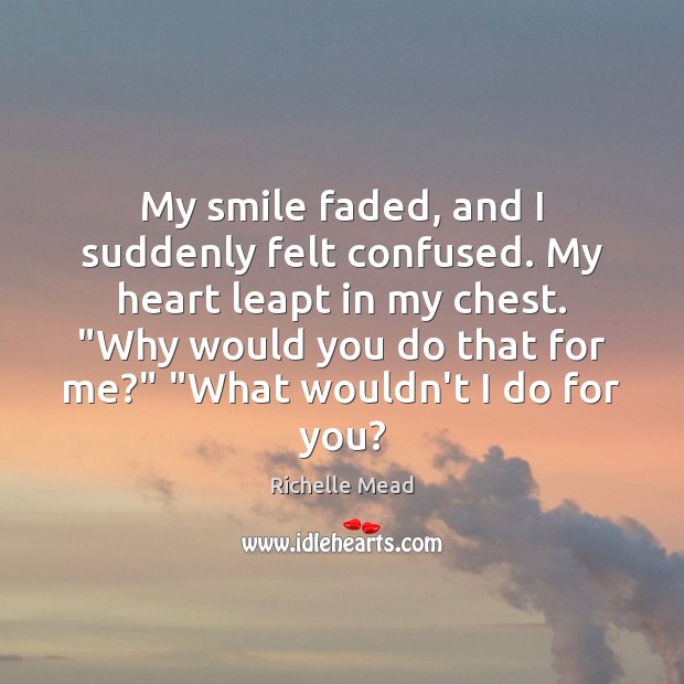 My smile faded, and I suddenly felt confused. My heart leapt in Richelle Mead Picture Quote