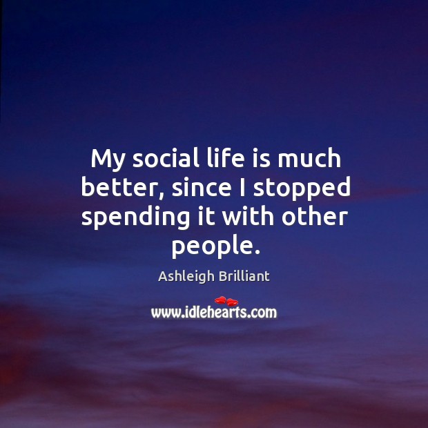 My social life is much better, since I stopped spending it with other people. Ashleigh Brilliant Picture Quote