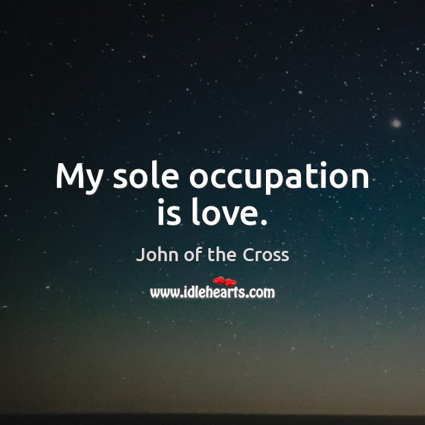 My sole occupation is love. John of the Cross Picture Quote