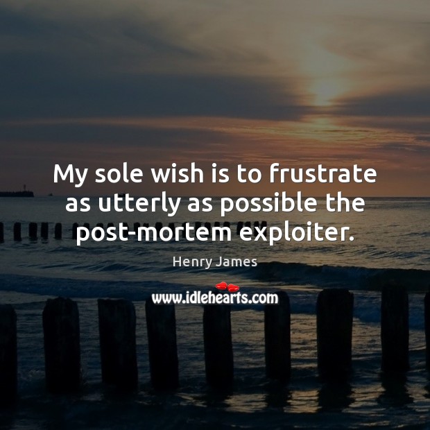 My sole wish is to frustrate as utterly as possible the post-mortem exploiter. Henry James Picture Quote