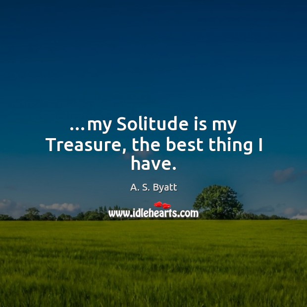 …my Solitude is my Treasure, the best thing I have. Image