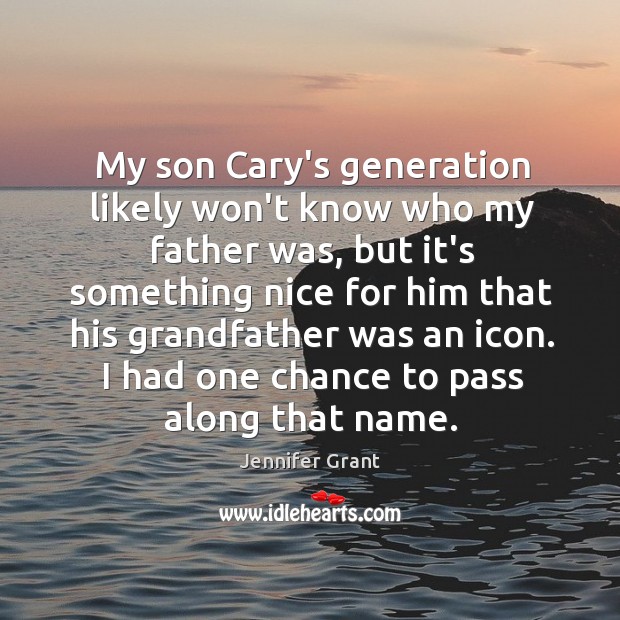 My son Cary’s generation likely won’t know who my father was, but Jennifer Grant Picture Quote