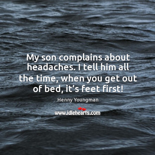 My son complains about headaches. I tell him all the time, when you get out of bed, it’s feet first! Henny Youngman Picture Quote