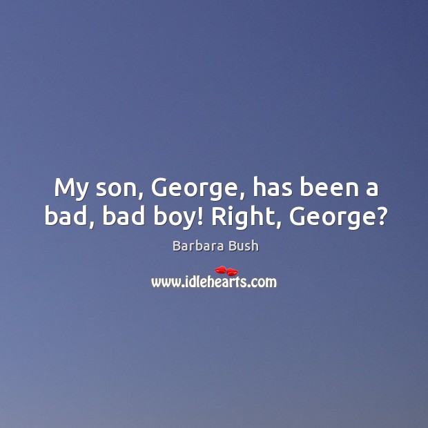 My son, george, has been a bad, bad boy! right, george? Barbara Bush Picture Quote