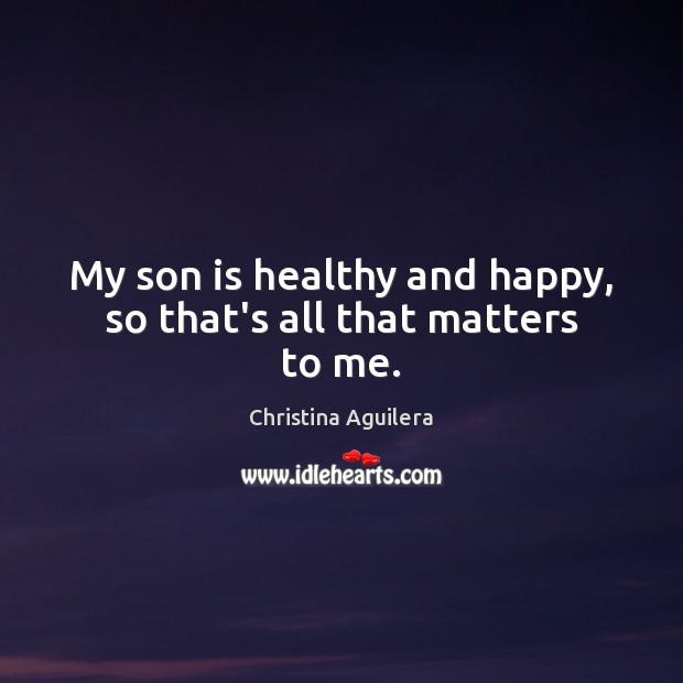 My son is healthy and happy, so that’s all that matters to me. Christina Aguilera Picture Quote