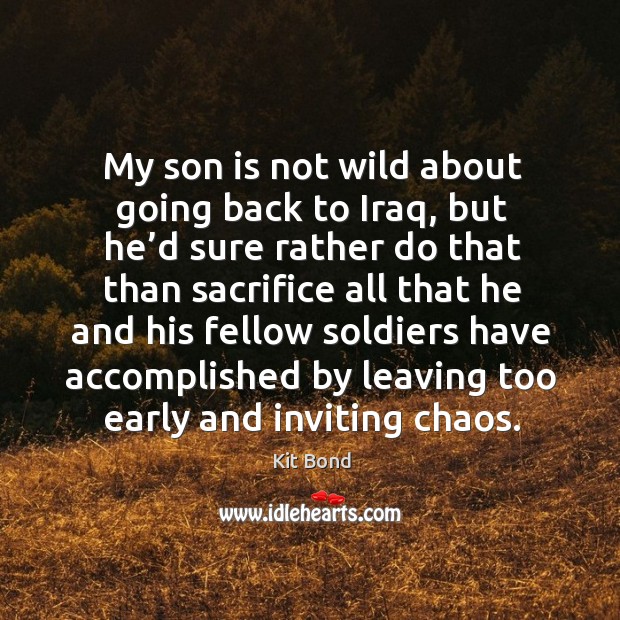 My son is not wild about going back to iraq, but he’d sure rather do that Kit Bond Picture Quote