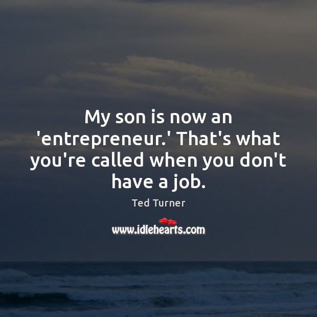 My son is now an ‘entrepreneur.’ That’s what you’re called when you don’t have a job. Ted Turner Picture Quote