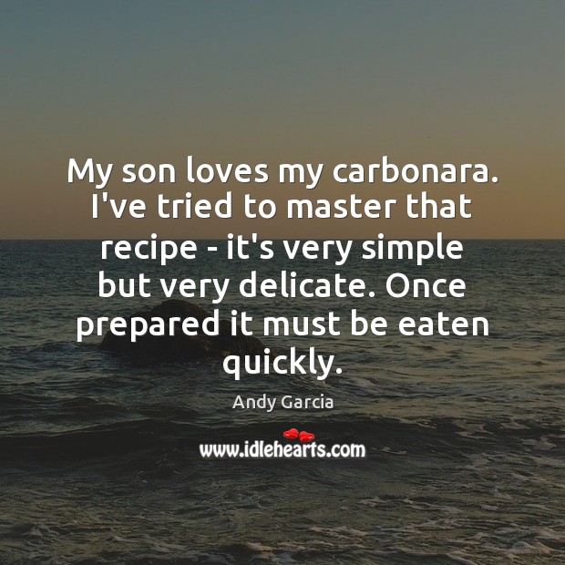 My son loves my carbonara. I’ve tried to master that recipe – Andy Garcia Picture Quote