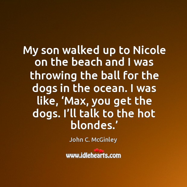 My son walked up to nicole on the beach and I was throwing the ball for the dogs in the ocean. John C. McGinley Picture Quote