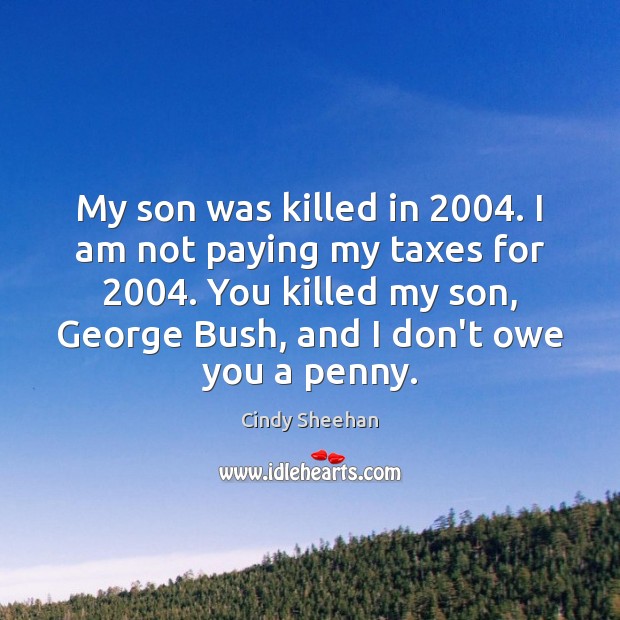 My son was killed in 2004. I am not paying my taxes for 2004. Cindy Sheehan Picture Quote