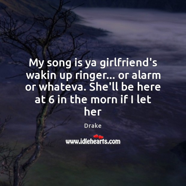 My song is ya girlfriend’s wakin up ringer… or alarm or whateva. Image
