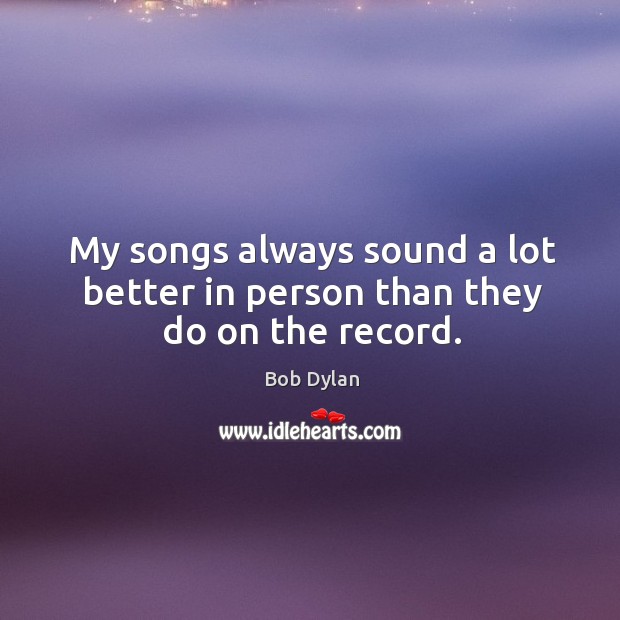 My songs always sound a lot better in person than they do on the record. Bob Dylan Picture Quote