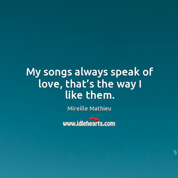 My songs always speak of love, that’s the way I like them. Mireille Mathieu Picture Quote