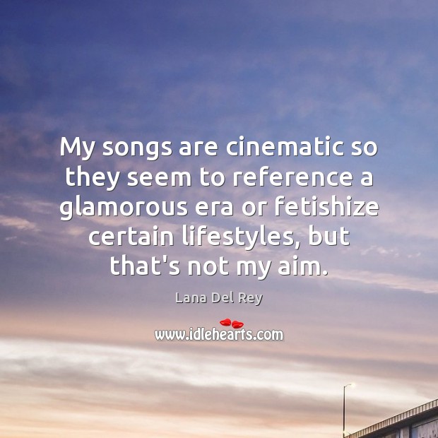 My songs are cinematic so they seem to reference a glamorous era Lana Del Rey Picture Quote
