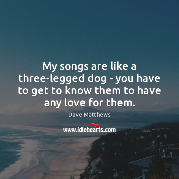 My songs are like a three-legged dog – you have to get Dave Matthews Picture Quote