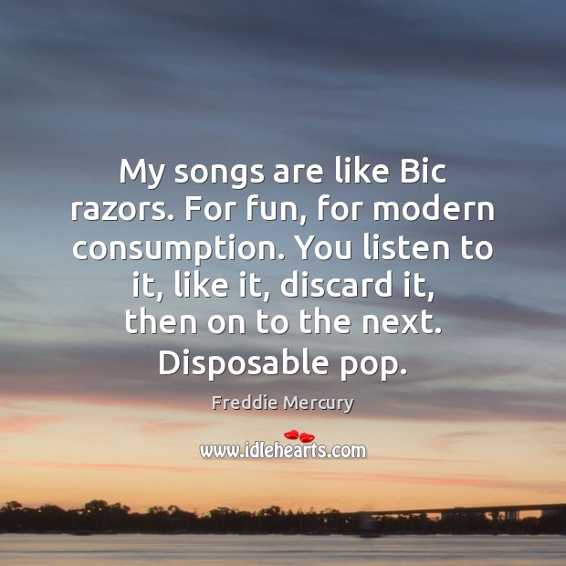 My songs are like Bic razors. For fun, for modern consumption. You Freddie Mercury Picture Quote