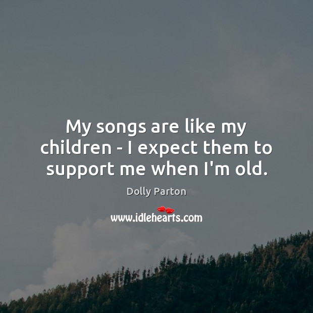 My songs are like my children – I expect them to support me when I’m old. Dolly Parton Picture Quote
