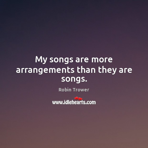 My songs are more arrangements than they are songs. Robin Trower Picture Quote