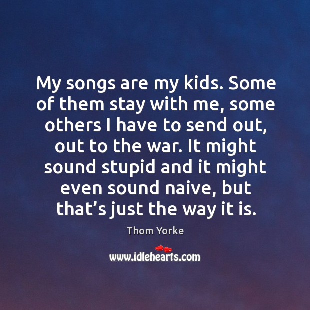 My songs are my kids. Some of them stay with me, some others I have to send out Thom Yorke Picture Quote