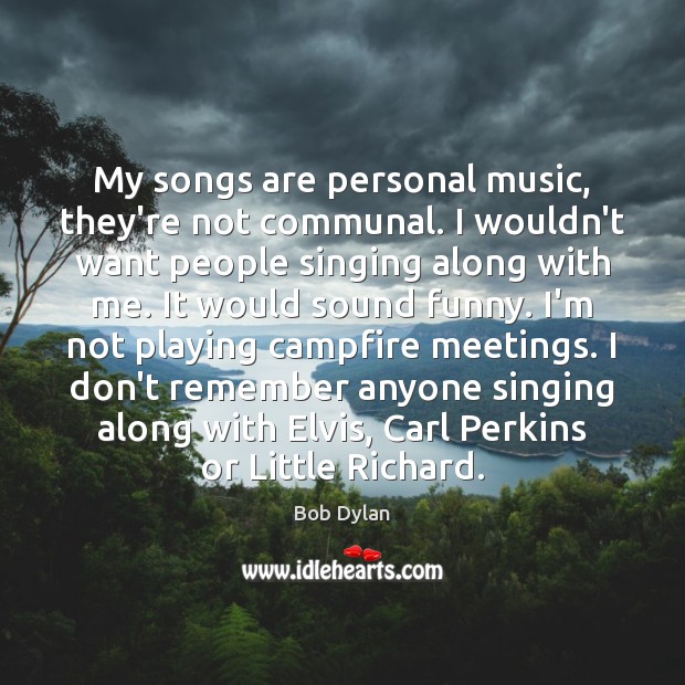 My songs are personal music, they’re not communal. I wouldn’t want people Bob Dylan Picture Quote