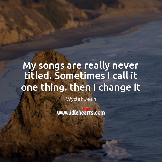 My songs are really never titled. Sometimes I call it one thing. then I change it Wyclef Jean Picture Quote
