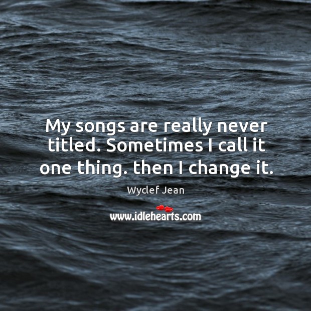 My songs are really never titled. Sometimes I call it one thing. Then I change it. Wyclef Jean Picture Quote