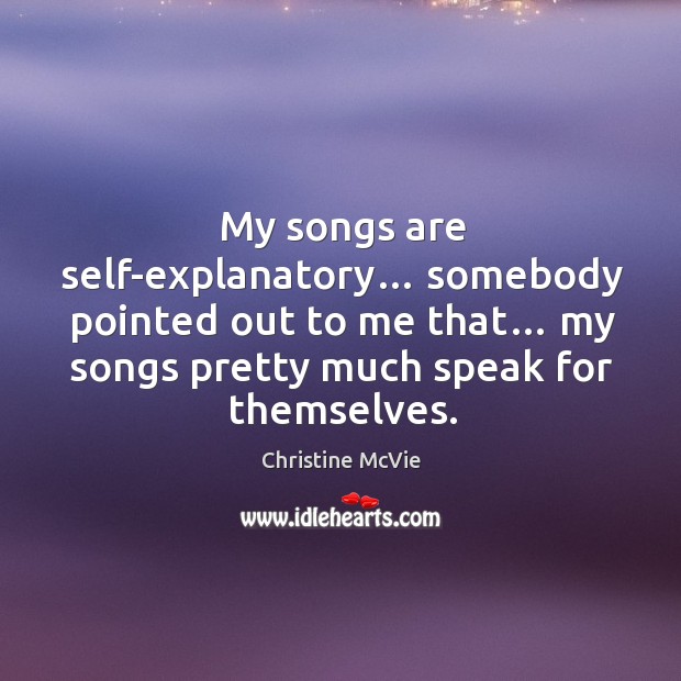 My songs are self-explanatory… somebody pointed out to me that… my songs pretty much speak for themselves. Christine McVie Picture Quote