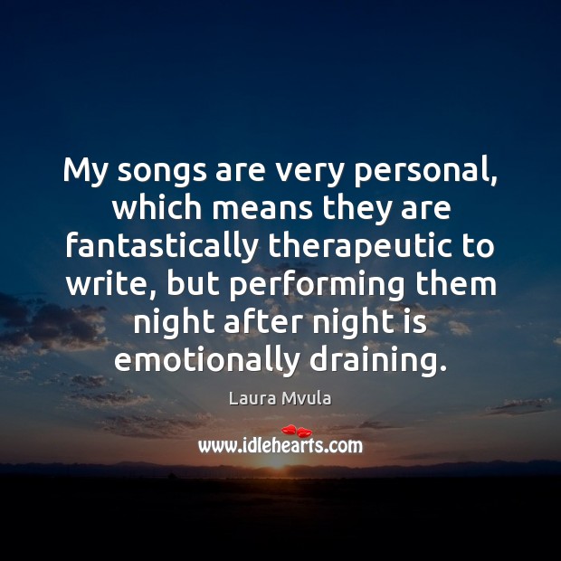 My songs are very personal, which means they are fantastically therapeutic to Image