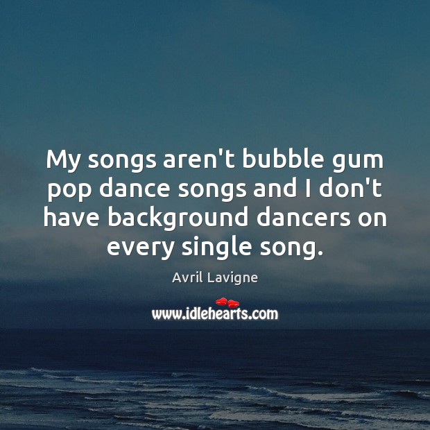 My songs aren’t bubble gum pop dance songs and I don’t have Avril Lavigne Picture Quote