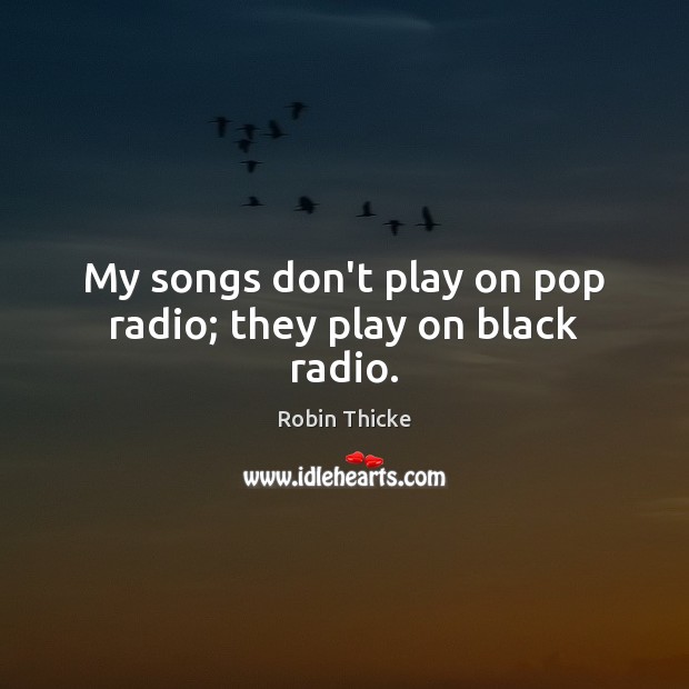 My songs don’t play on pop radio; they play on black radio. Robin Thicke Picture Quote