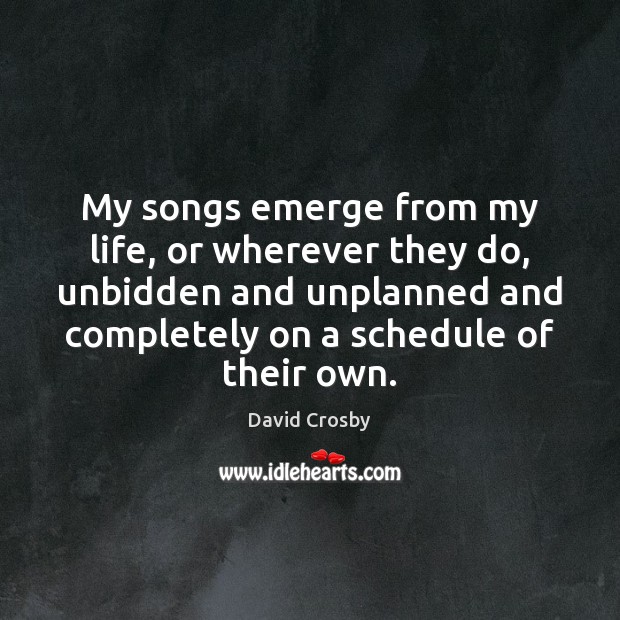 My songs emerge from my life, or wherever they do, unbidden and David Crosby Picture Quote