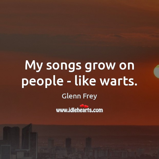 My songs grow on people – like warts. Glenn Frey Picture Quote