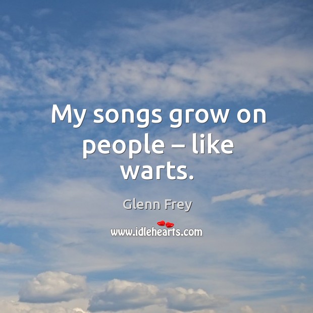 My songs grow on people – like warts. Glenn Frey Picture Quote