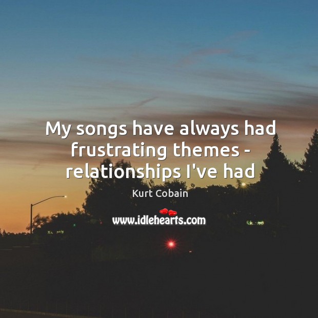 My songs have always had frustrating themes – relationships I’ve had Kurt Cobain Picture Quote